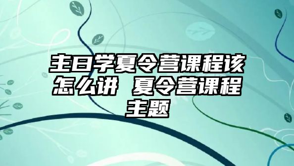 主曰學夏令營課程該怎么講 夏令營課程主題