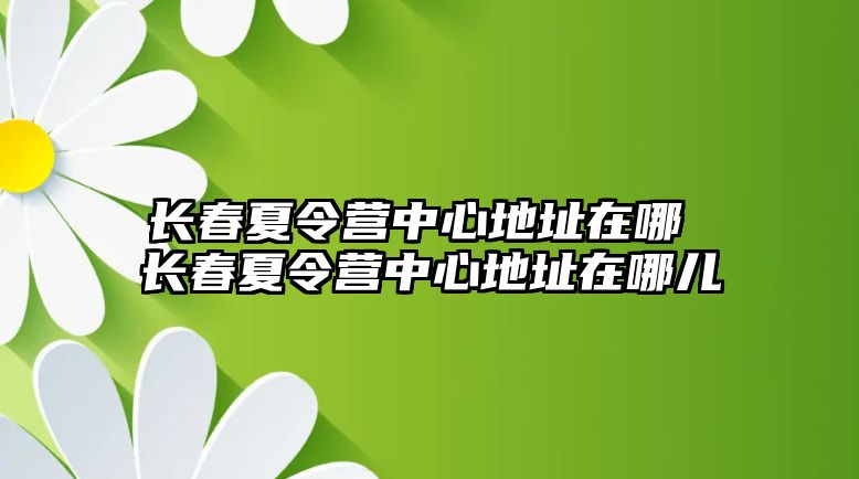 長(zhǎng)春夏令營(yíng)中心地址在哪 長(zhǎng)春夏令營(yíng)中心地址在哪兒