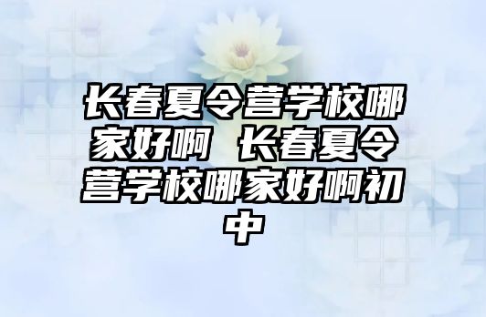 長春夏令營學校哪家好啊 長春夏令營學校哪家好啊初中