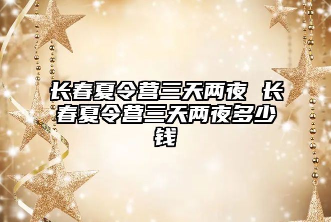 長春夏令營三天兩夜 長春夏令營三天兩夜多少錢