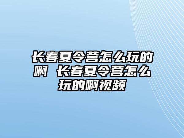 長春夏令營怎么玩的啊 長春夏令營怎么玩的啊視頻