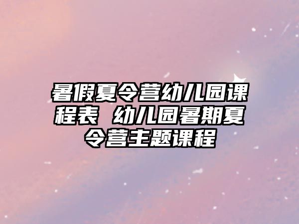 暑假夏令營幼兒園課程表 幼兒園暑期夏令營主題課程