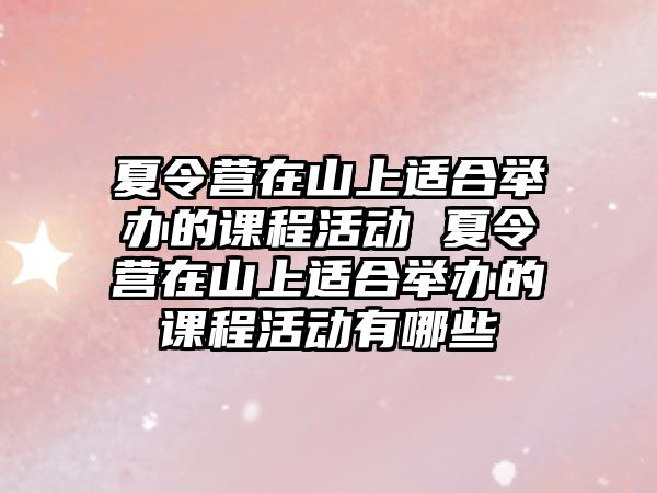 夏令營在山上適合舉辦的課程活動 夏令營在山上適合舉辦的課程活動有哪些