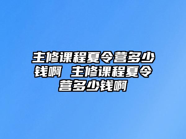 主修課程夏令營多少錢啊 主修課程夏令營多少錢啊