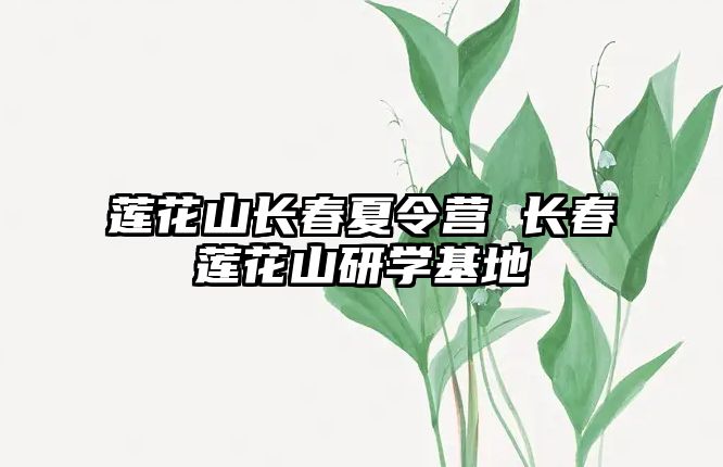 蓮花山長春夏令營 長春蓮花山研學(xué)基地