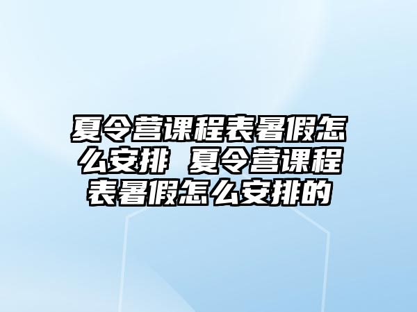 夏令營課程表暑假怎么安排 夏令營課程表暑假怎么安排的