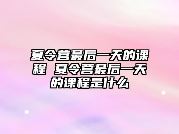 夏令營最后一天的課程 夏令營最后一天的課程是什么