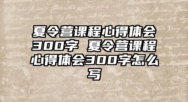 夏令營課程心得體會300字 夏令營課程心得體會300字怎么寫