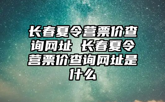 長春夏令營票價查詢網址 長春夏令營票價查詢網址是什么