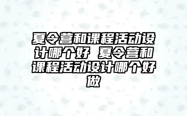 夏令營(yíng)和課程活動(dòng)設(shè)計(jì)哪個(gè)好 夏令營(yíng)和課程活動(dòng)設(shè)計(jì)哪個(gè)好做