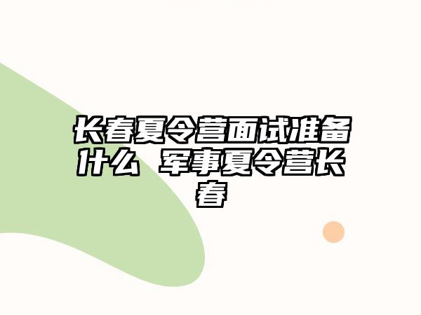 長春夏令營面試準備什么 軍事夏令營長春