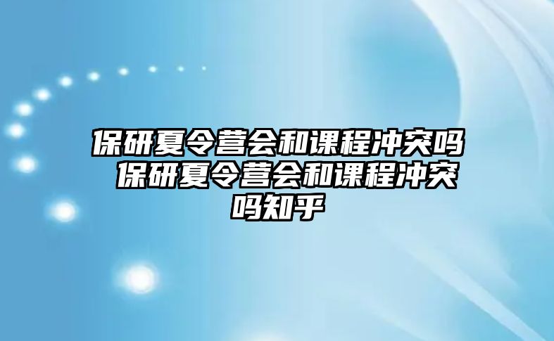 保研夏令營(yíng)會(huì)和課程沖突嗎 保研夏令營(yíng)會(huì)和課程沖突嗎知乎