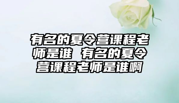 有名的夏令營(yíng)課程老師是誰(shuí) 有名的夏令營(yíng)課程老師是誰(shuí)啊