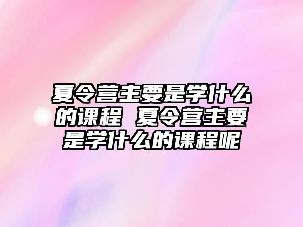 夏令營主要是學什么的課程 夏令營主要是學什么的課程呢