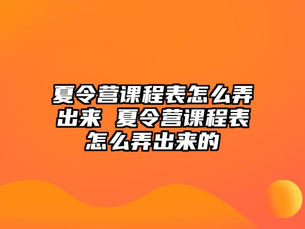 夏令營課程表怎么弄出來 夏令營課程表怎么弄出來的