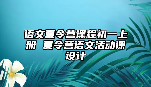 語文夏令營課程初一上冊 夏令營語文活動課設計