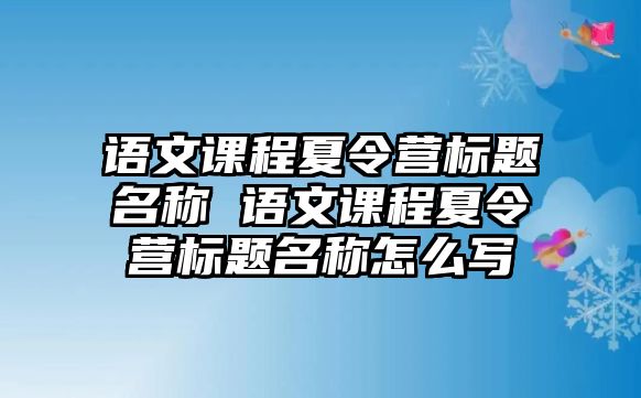 語(yǔ)文課程夏令營(yíng)標(biāo)題名稱(chēng) 語(yǔ)文課程夏令營(yíng)標(biāo)題名稱(chēng)怎么寫(xiě)