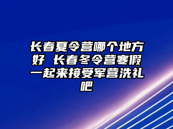 長春夏令營哪個地方好 長春冬令營寒假一起來接受軍營洗禮吧