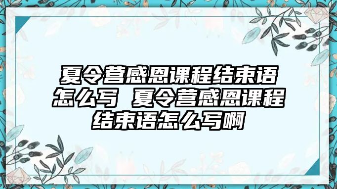 夏令營感恩課程結束語怎么寫 夏令營感恩課程結束語怎么寫啊