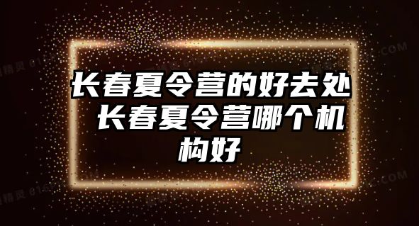 長(zhǎng)春夏令營(yíng)的好去處 長(zhǎng)春夏令營(yíng)哪個(gè)機(jī)構(gòu)好