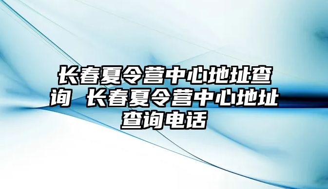 長春夏令營中心地址查詢 長春夏令營中心地址查詢電話