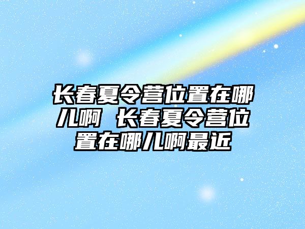 長春夏令營位置在哪兒啊 長春夏令營位置在哪兒啊最近