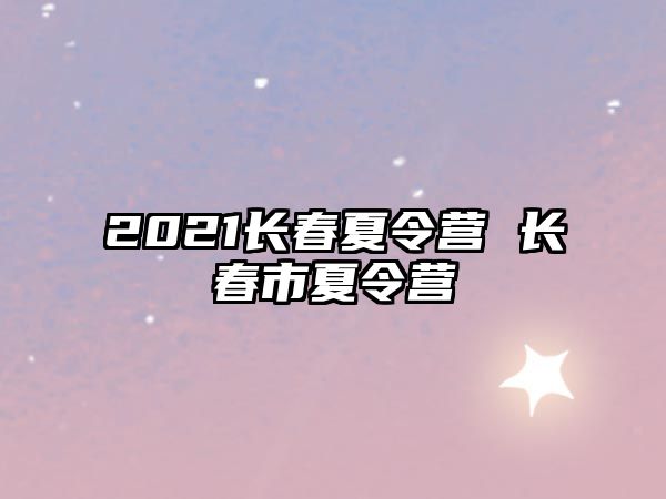 2021長春夏令營 長春市夏令營