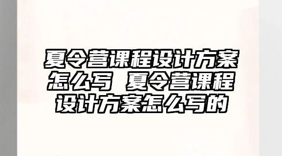 夏令營課程設計方案怎么寫 夏令營課程設計方案怎么寫的