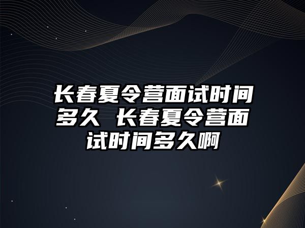 長春夏令營面試時間多久 長春夏令營面試時間多久啊