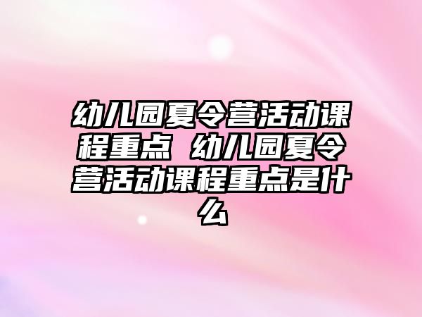 幼兒園夏令營活動課程重點 幼兒園夏令營活動課程重點是什么