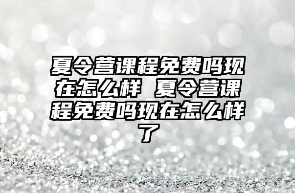 夏令營課程免費嗎現在怎么樣 夏令營課程免費嗎現在怎么樣了