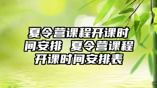 夏令營(yíng)課程開課時(shí)間安排 夏令營(yíng)課程開課時(shí)間安排表