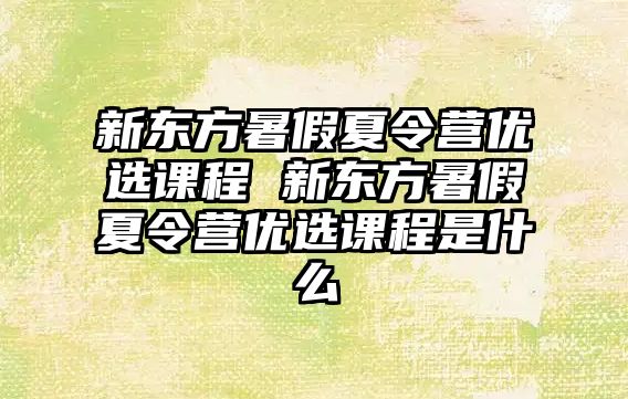 新東方暑假夏令營優選課程 新東方暑假夏令營優選課程是什么