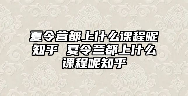 夏令營都上什么課程呢知乎 夏令營都上什么課程呢知乎