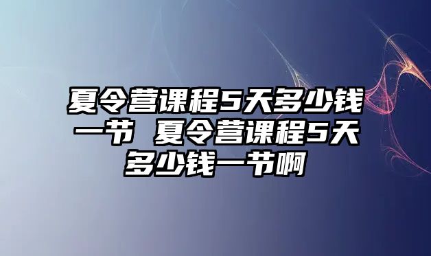 夏令營課程5天多少錢一節 夏令營課程5天多少錢一節啊