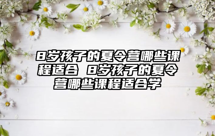 8歲孩子的夏令營(yíng)哪些課程適合 8歲孩子的夏令營(yíng)哪些課程適合學(xué)