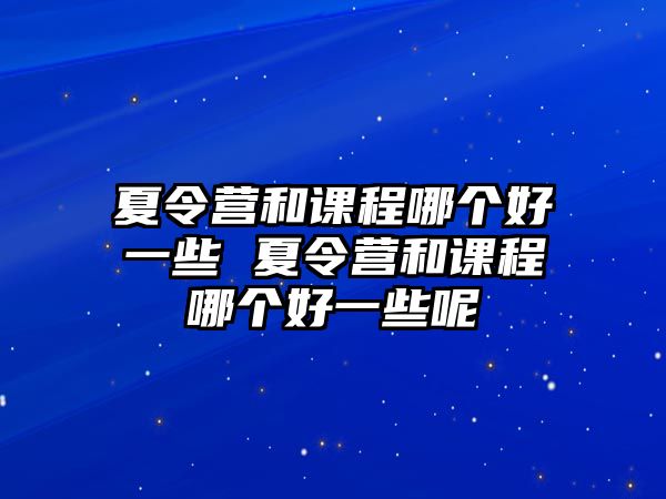 夏令營和課程哪個好一些 夏令營和課程哪個好一些呢