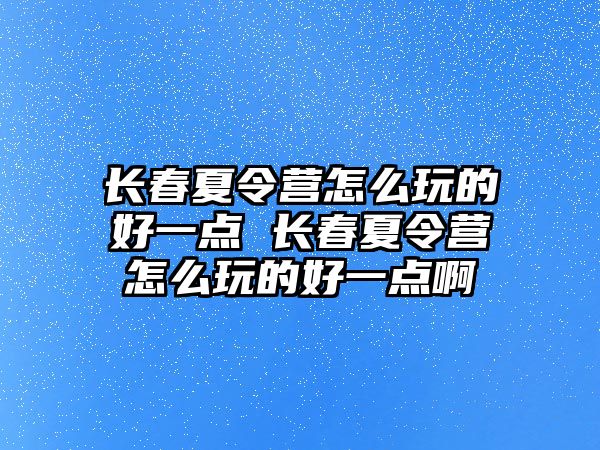 長春夏令營怎么玩的好一點 長春夏令營怎么玩的好一點啊