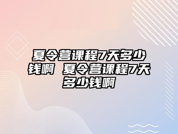 夏令營課程7天多少錢啊 夏令營課程7天多少錢啊