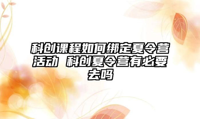 科創課程如何綁定夏令營活動 科創夏令營有必要去嗎