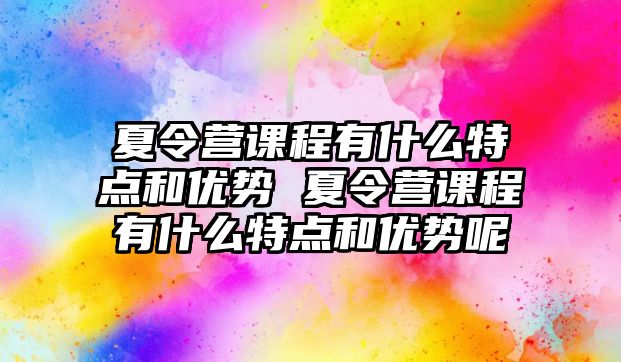 夏令營課程有什么特點和優勢 夏令營課程有什么特點和優勢呢