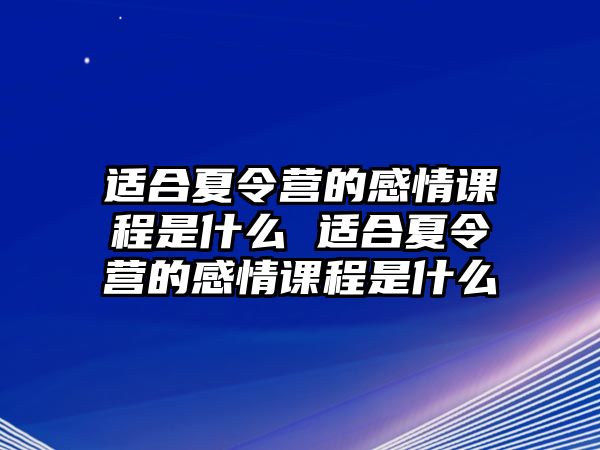 適合夏令營的感情課程是什么 適合夏令營的感情課程是什么