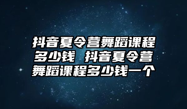 抖音夏令營舞蹈課程多少錢 抖音夏令營舞蹈課程多少錢一個