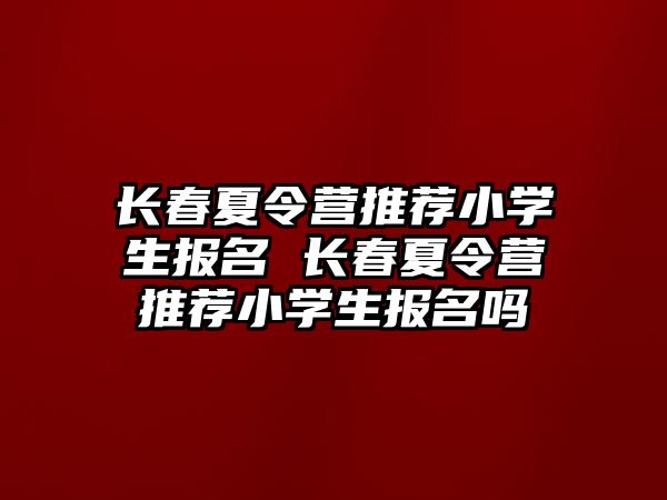 長春夏令營推薦小學(xué)生報(bào)名 長春夏令營推薦小學(xué)生報(bào)名嗎