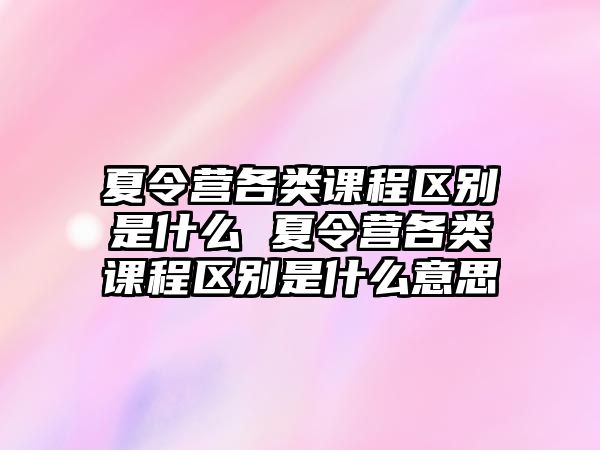 夏令營(yíng)各類課程區(qū)別是什么 夏令營(yíng)各類課程區(qū)別是什么意思