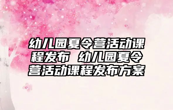 幼兒園夏令營活動課程發布 幼兒園夏令營活動課程發布方案