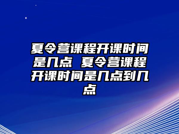 夏令營課程開課時間是幾點 夏令營課程開課時間是幾點到幾點