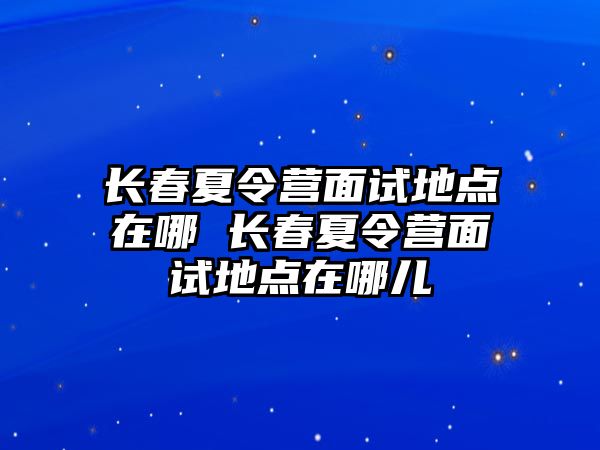 長春夏令營面試地點在哪 長春夏令營面試地點在哪兒