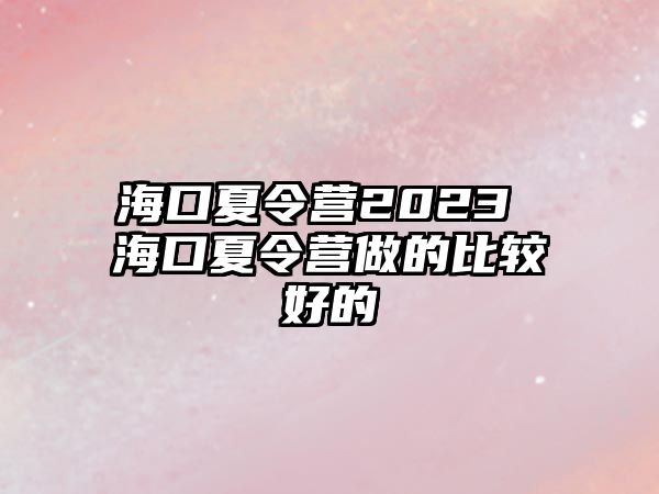 海口夏令營2023 海口夏令營做的比較好的