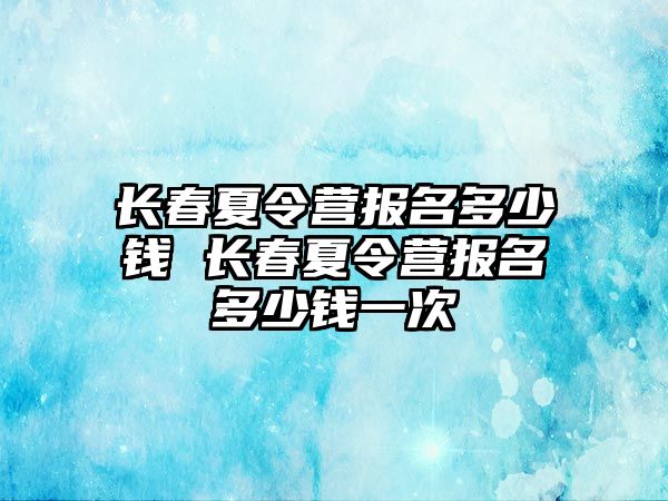 長春夏令營報名多少錢 長春夏令營報名多少錢一次